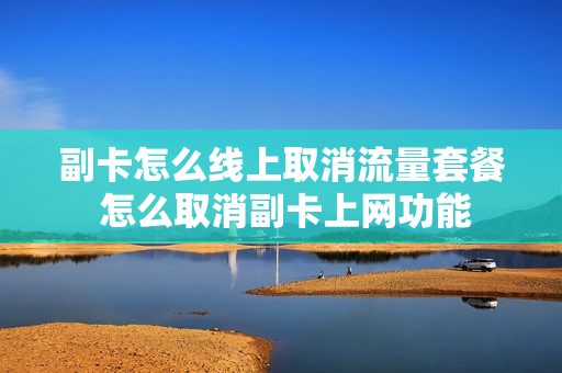 副卡怎么线上取消流量套餐 怎么取消副卡上网功能
