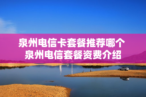 泉州电信卡套餐推荐哪个 泉州电信套餐资费介绍