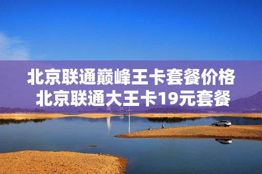 北京联通巅峰王卡套餐价格 北京联通大王卡19元套餐介绍