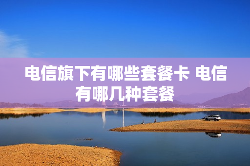 电信旗下有哪些套餐卡 电信有哪几种套餐