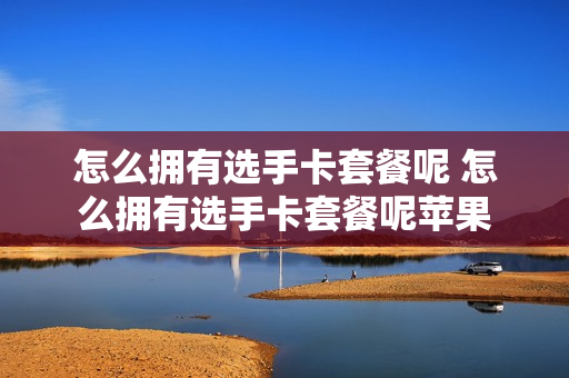 怎么拥有选手卡套餐呢 怎么拥有选手卡套餐呢苹果