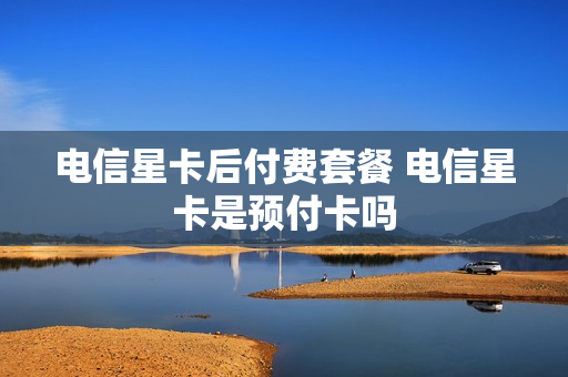 电信星卡后付费套餐 电信星卡是预付卡吗
