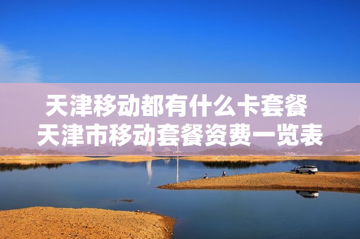 天津移动都有什么卡套餐 天津市移动套餐资费一览表