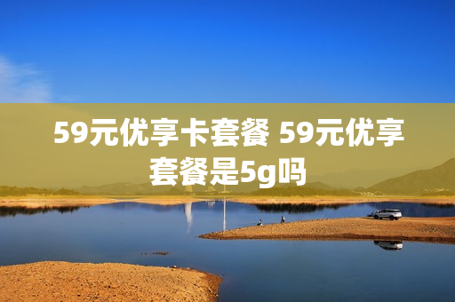 59元优享卡套餐 59元优享套餐是5g吗