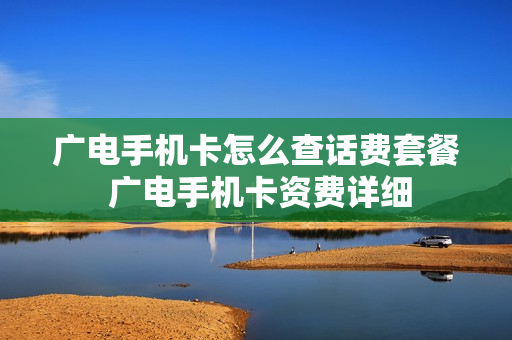 广电手机卡怎么查话费套餐 广电手机卡资费详细