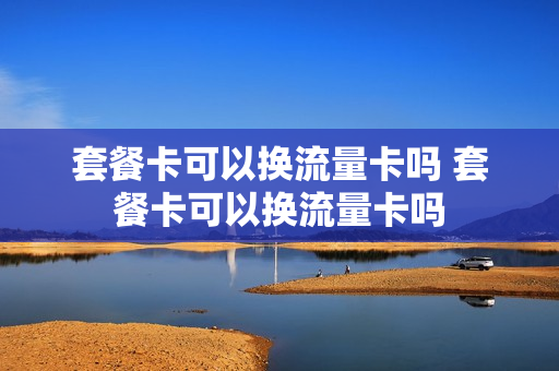 套餐卡可以换流量卡吗 套餐卡可以换流量卡吗