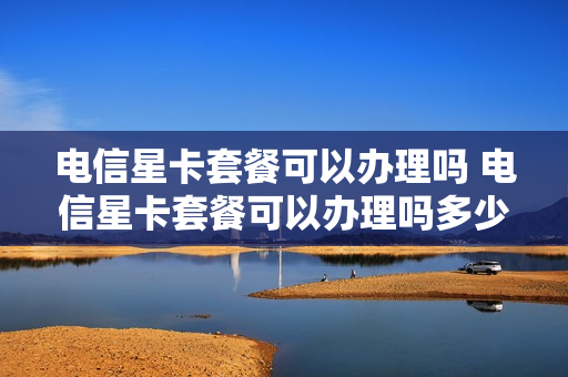 电信星卡套餐可以办理吗 电信星卡套餐可以办理吗多少钱