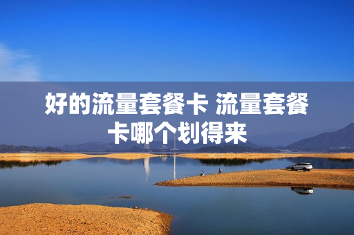好的流量套餐卡 流量套餐卡哪个划得来