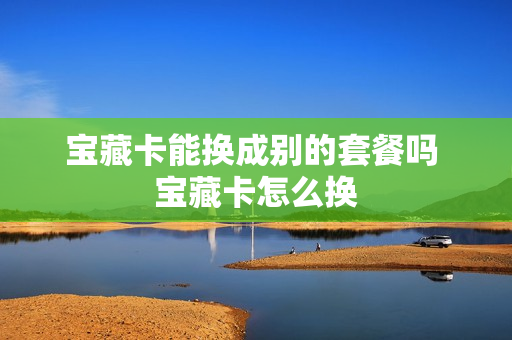 宝藏卡能换成别的套餐吗 宝藏卡怎么换