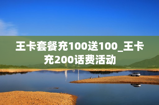 王卡套餐充100送100_王卡充200话费活动