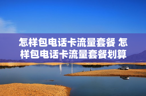 怎样包电话卡流量套餐 怎样包电话卡流量套餐划算