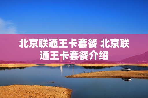 北京联通王卡套餐 北京联通王卡套餐介绍