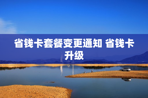 省钱卡套餐变更通知 省钱卡升级