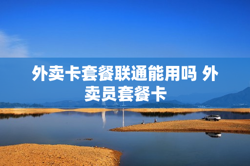 外卖卡套餐联通能用吗 外卖员套餐卡