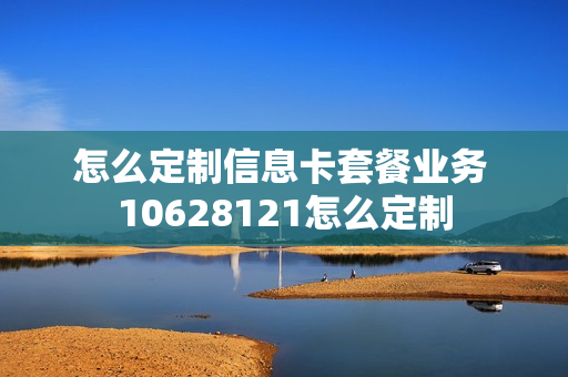 怎么定制信息卡套餐业务 10628121怎么定制