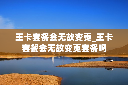 王卡套餐会无故变更_王卡套餐会无故变更套餐吗