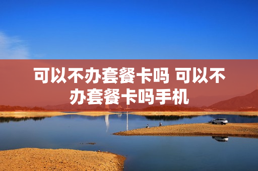 可以不办套餐卡吗 可以不办套餐卡吗手机