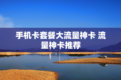 手机卡套餐大流量神卡 流量神卡推荐
