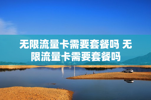 无限流量卡需要套餐吗 无限流量卡需要套餐吗