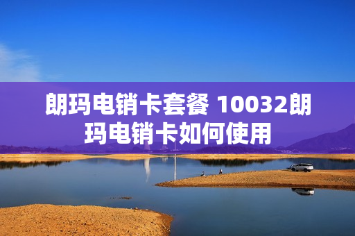 朗玛电销卡套餐 10032朗玛电销卡如何使用