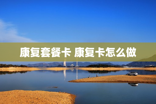 康复套餐卡 康复卡怎么做