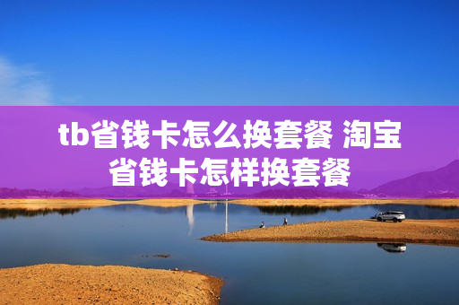 tb省钱卡怎么换套餐 淘宝省钱卡怎样换套餐
