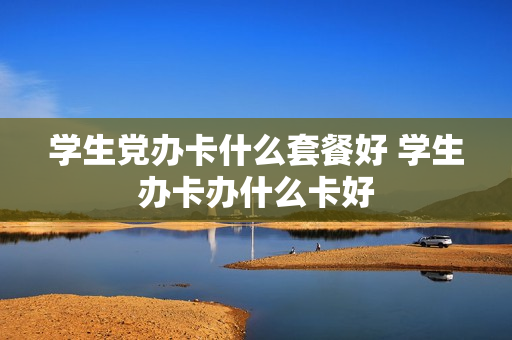 学生党办卡什么套餐好 学生办卡办什么卡好