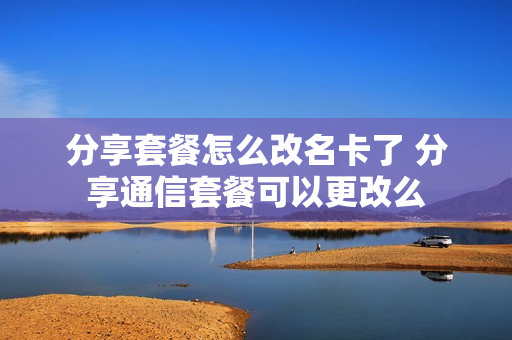 分享套餐怎么改名卡了 分享通信套餐可以更改么