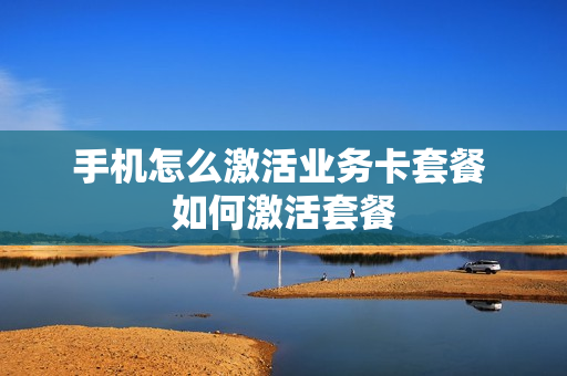 手机怎么激活业务卡套餐 如何激活套餐