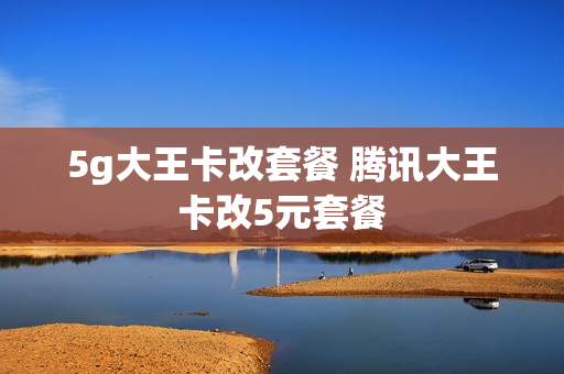 5g大王卡改套餐 腾讯大王卡改5元套餐