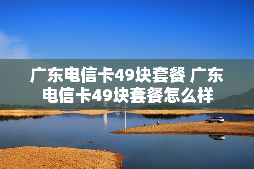 广东电信卡49块套餐 广东电信卡49块套餐怎么样