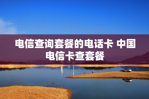 电信查询套餐的电话卡 中国电信卡查套餐