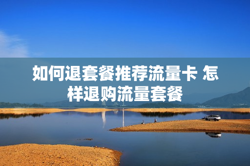 如何退套餐推荐流量卡 怎样退购流量套餐