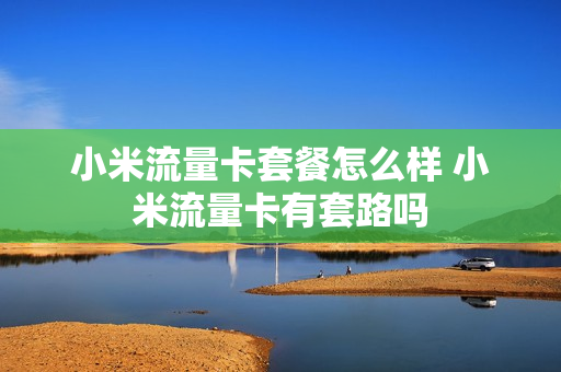 小米流量卡套餐怎么样 小米流量卡有套路吗