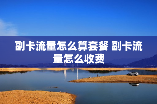 副卡流量怎么算套餐 副卡流量怎么收费