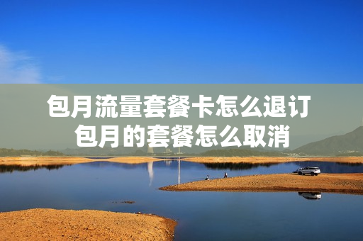 包月流量套餐卡怎么退订 包月的套餐怎么取消
