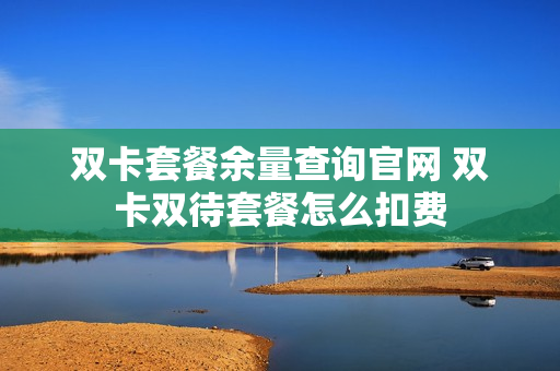 双卡套餐余量查询官网 双卡双待套餐怎么扣费
