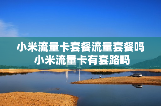 小米流量卡套餐流量套餐吗 小米流量卡有套路吗