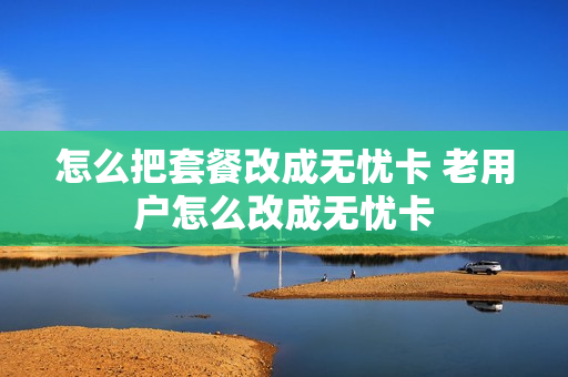 怎么把套餐改成无忧卡 老用户怎么改成无忧卡