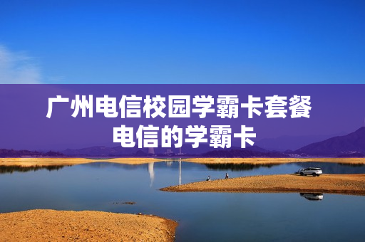 广州电信校园学霸卡套餐 电信的学霸卡