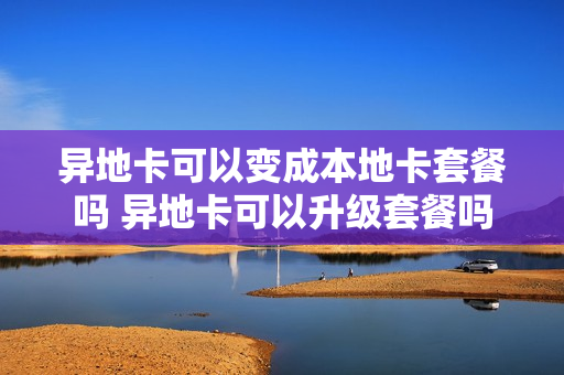 异地卡可以变成本地卡套餐吗 异地卡可以升级套餐吗