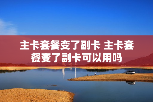 主卡套餐变了副卡 主卡套餐变了副卡可以用吗