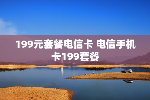 199元套餐电信卡 电信手机卡199套餐