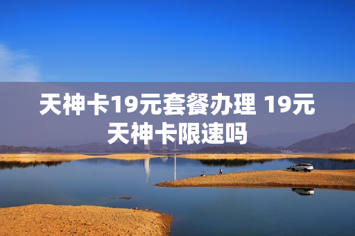 天神卡19元套餐办理 19元天神卡限速吗