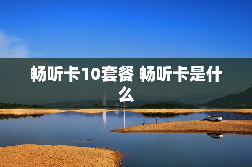 畅听卡10套餐 畅听卡是什么