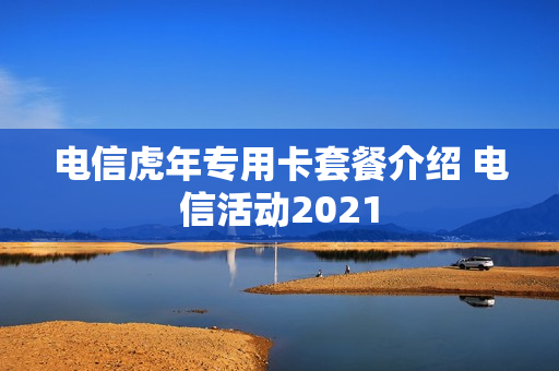 电信虎年专用卡套餐介绍 电信活动2021