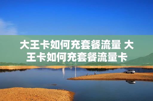 大王卡如何充套餐流量 大王卡如何充套餐流量卡