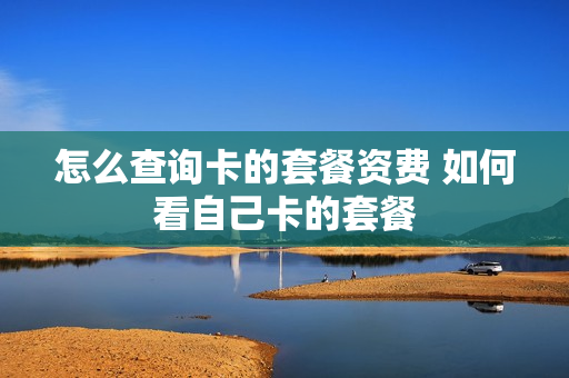 怎么查询卡的套餐资费 如何看自己卡的套餐