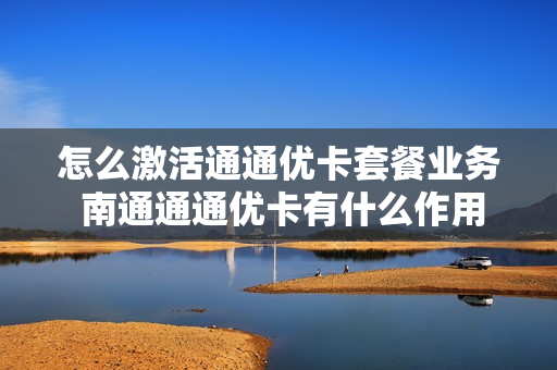 怎么激活通通优卡套餐业务 南通通通优卡有什么作用