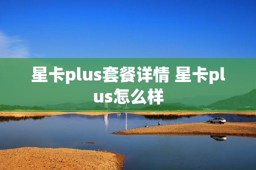 星卡plus套餐详情 星卡plus怎么样